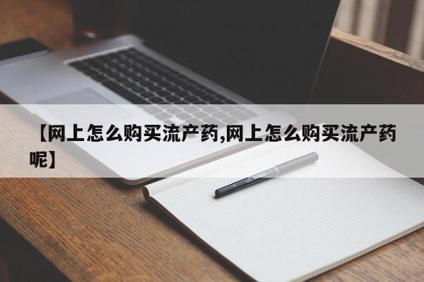 打胎药货到付款【网上怎么购买流产药,网上怎么购买流产药呢】