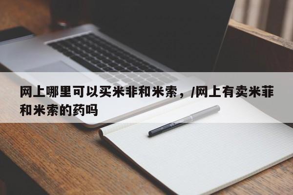 打胎药货到付款网上哪里可以买米非和米索，/网上有卖米菲和米索的药吗