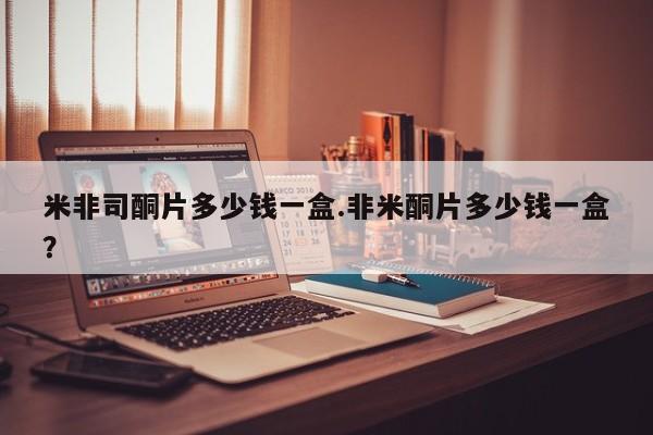 打胎药货到付款米非司酮片多少钱一盒.非米酮片多少钱一盒？