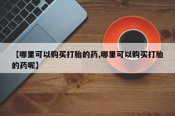 打胎药货到付款【哪里可以购买打胎的药,哪里可以购买打胎的药呢】