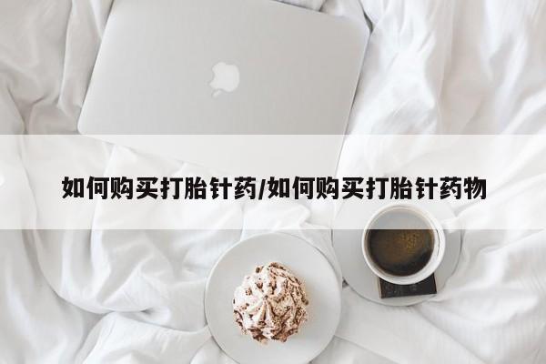 打胎药货到付款如何购买打胎针药/如何购买打胎针药物