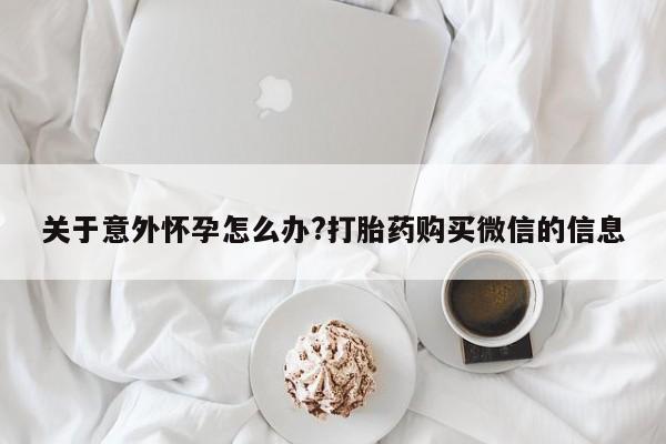 打胎药货到付款关于意外怀孕怎么办?打胎药购买微信的信息