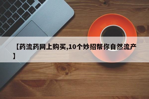 打胎药货到付款【药流药网上购买,10个妙招帮你自然流产】