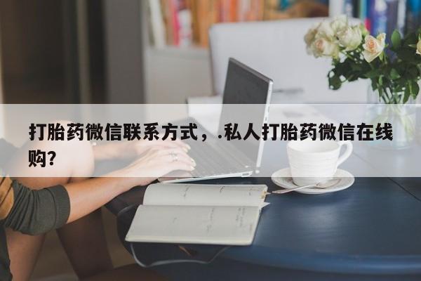 打胎药货到付款打胎药微信联系方式，.私人打胎药微信在线购？