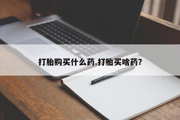 打胎药货到付款打胎购买什么药.打胎买啥药？